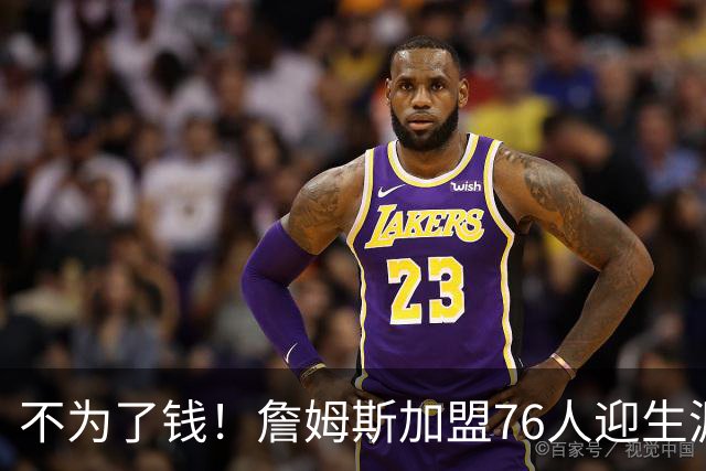 不为了钱！詹姆斯加盟76人迎生涯最低薪资 新赛季年薪388万